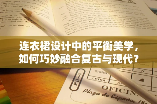 连衣裙设计中的平衡美学，如何巧妙融合复古与现代？