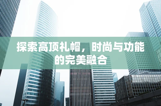 探索高顶礼帽，时尚与功能的完美融合
