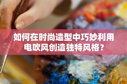 如何在时尚造型中巧妙利用电吹风创造独特风格？