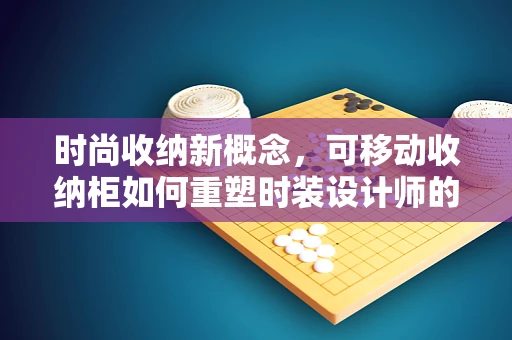时尚收纳新概念，可移动收纳柜如何重塑时装设计师的工作空间？