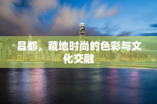 昌都，藏地时尚的色彩与文化交融