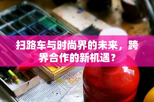 扫路车与时尚界的未来，跨界合作的新机遇？