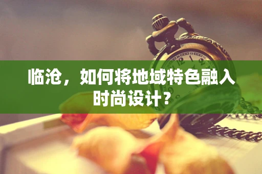 临沧，如何将地域特色融入时尚设计？