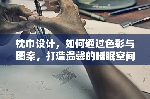 枕巾设计，如何通过色彩与图案，打造温馨的睡眠空间？