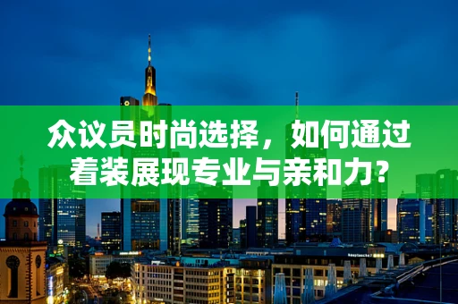 众议员时尚选择，如何通过着装展现专业与亲和力？