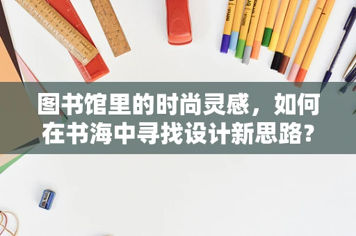 图书馆里的时尚灵感，如何在书海中寻找设计新思路？