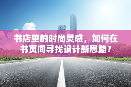 书店里的时尚灵感，如何在书页间寻找设计新思路？
