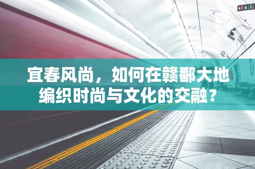 宜春风尚，如何在赣鄱大地编织时尚与文化的交融？