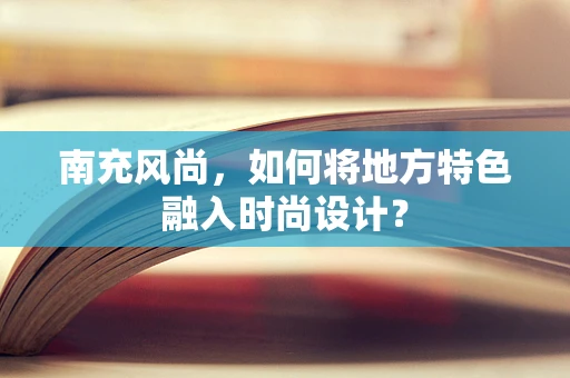南充风尚，如何将地方特色融入时尚设计？