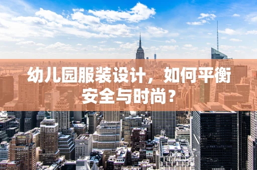 幼儿园服装设计，如何平衡安全与时尚？