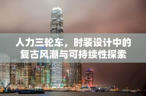 人力三轮车，时装设计中的复古风潮与可持续性探索