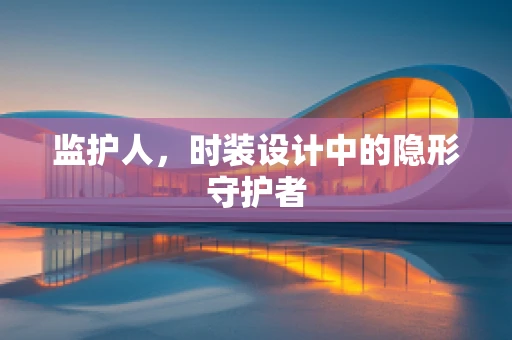 监护人，时装设计中的隐形守护者