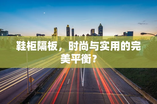 鞋柜隔板，时尚与实用的完美平衡？