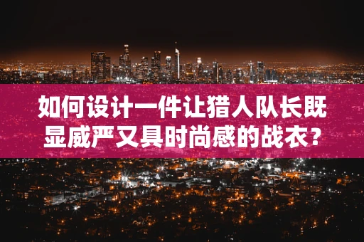 如何设计一件让猎人队长既显威严又具时尚感的战衣？
