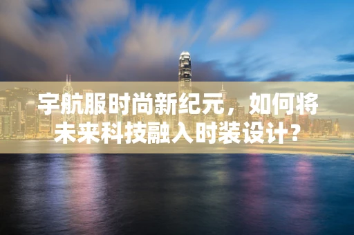 宇航服时尚新纪元，如何将未来科技融入时装设计？