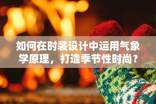 如何在时装设计中运用气象学原理，打造季节性时尚？