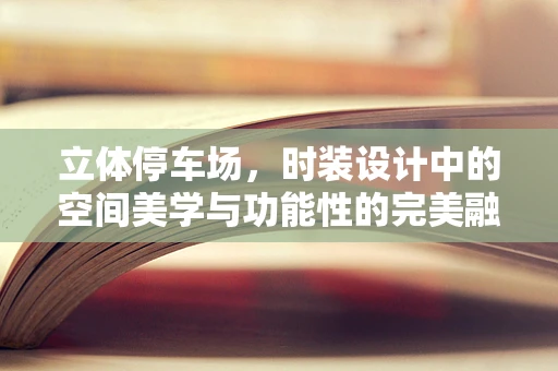 立体停车场，时装设计中的空间美学与功能性的完美融合