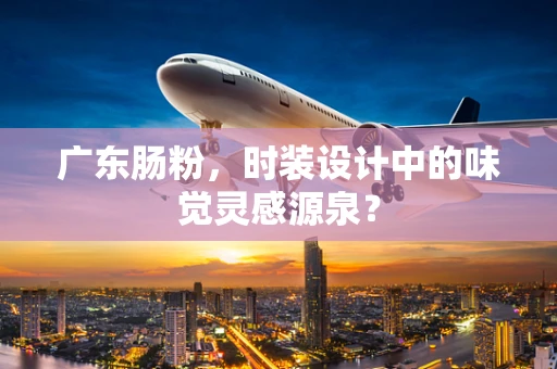 广东肠粉，时装设计中的味觉灵感源泉？