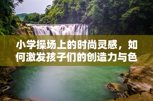 小学操场上的时尚灵感，如何激发孩子们的创造力与色彩感？