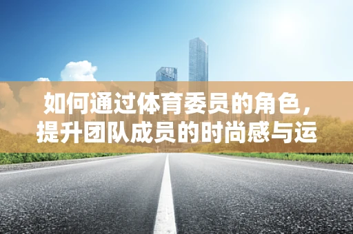 如何通过体育委员的角色，提升团队成员的时尚感与运动精神？