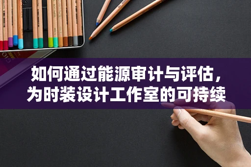 如何通过能源审计与评估，为时装设计工作室的可持续发展注入新动力？