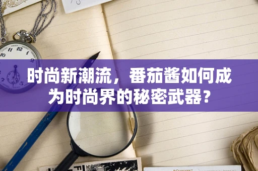 时尚新潮流，番茄酱如何成为时尚界的秘密武器？