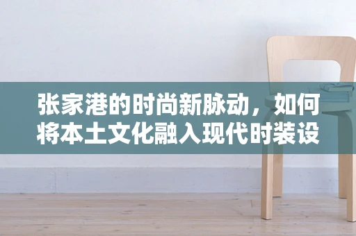 张家港的时尚新脉动，如何将本土文化融入现代时装设计？
