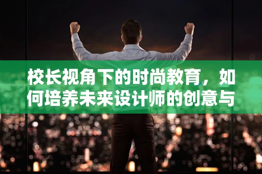 校长视角下的时尚教育，如何培养未来设计师的创意与责任感？