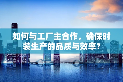如何与工厂主合作，确保时装生产的品质与效率？