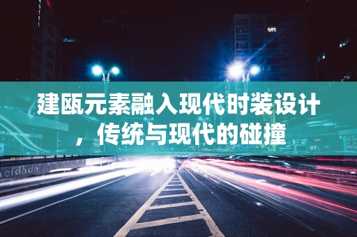 建瓯元素融入现代时装设计，传统与现代的碰撞