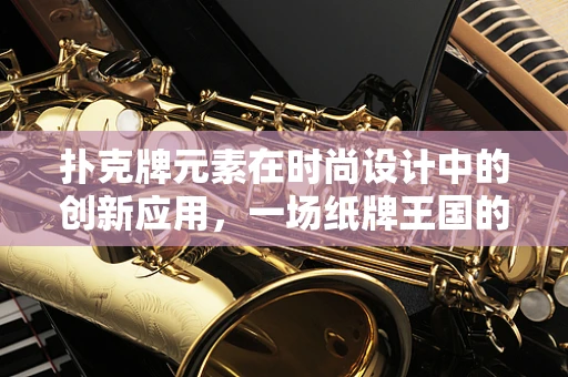 扑克牌元素在时尚设计中的创新应用，一场纸牌王国的时尚盛宴