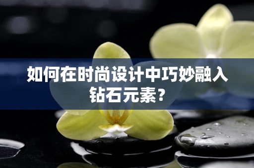 如何在时尚设计中巧妙融入钻石元素？