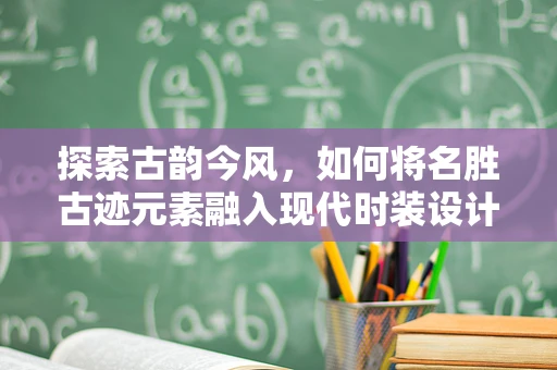 探索古韵今风，如何将名胜古迹元素融入现代时装设计？