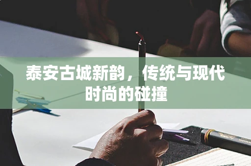 泰安古城新韵，传统与现代时尚的碰撞