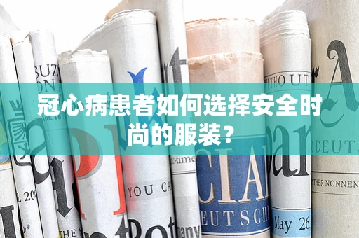 冠心病患者如何选择安全时尚的服装？