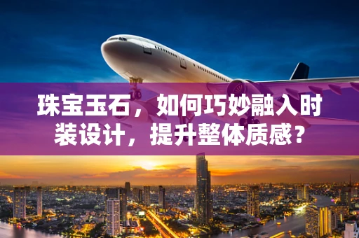 珠宝玉石，如何巧妙融入时装设计，提升整体质感？