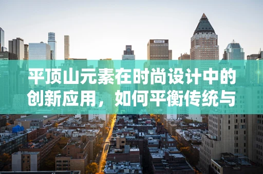 平顶山元素在时尚设计中的创新应用，如何平衡传统与现代？