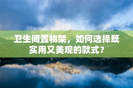 卫生间置物架，如何选择既实用又美观的款式？