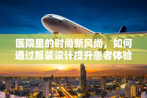 医院里的时尚新风尚，如何通过服装设计提升患者体验？