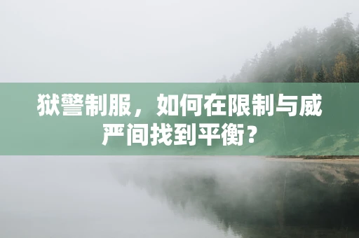 狱警制服，如何在限制与威严间找到平衡？