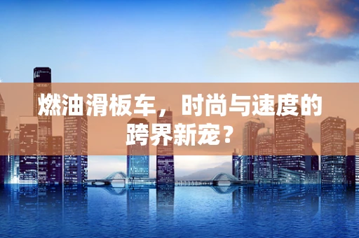 燃油滑板车，时尚与速度的跨界新宠？