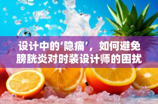 设计中的‘隐痛’，如何避免膀胱炎对时装设计师的困扰？