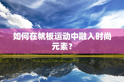 如何在帆板运动中融入时尚元素？