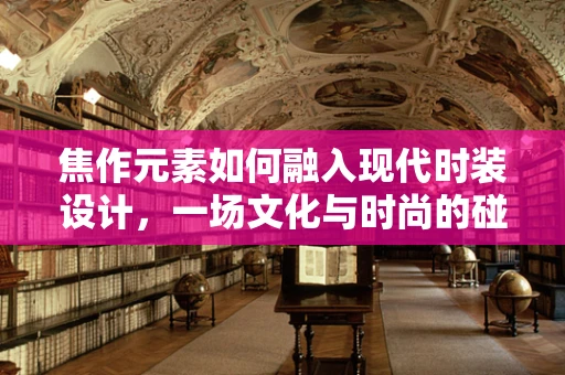 焦作元素如何融入现代时装设计，一场文化与时尚的碰撞？