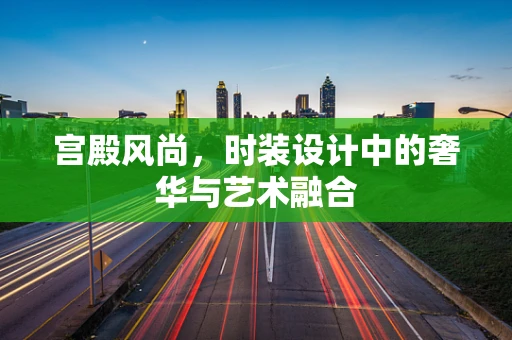 宫殿风尚，时装设计中的奢华与艺术融合