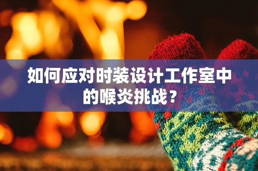 如何应对时装设计工作室中的喉炎挑战？