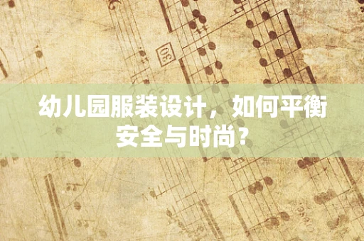 幼儿园服装设计，如何平衡安全与时尚？