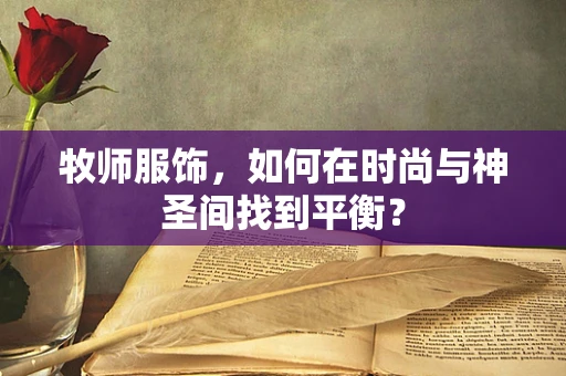 牧师服饰，如何在时尚与神圣间找到平衡？
