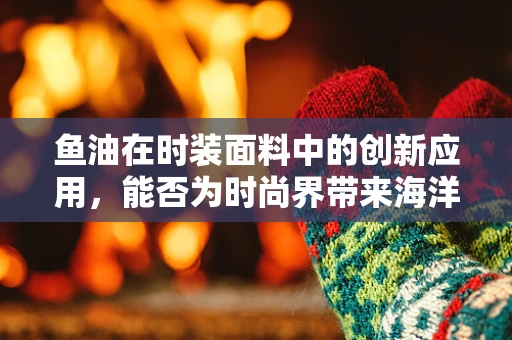 鱼油在时装面料中的创新应用，能否为时尚界带来海洋之风？