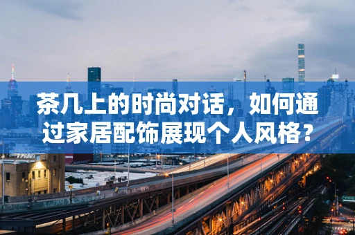 茶几上的时尚对话，如何通过家居配饰展现个人风格？